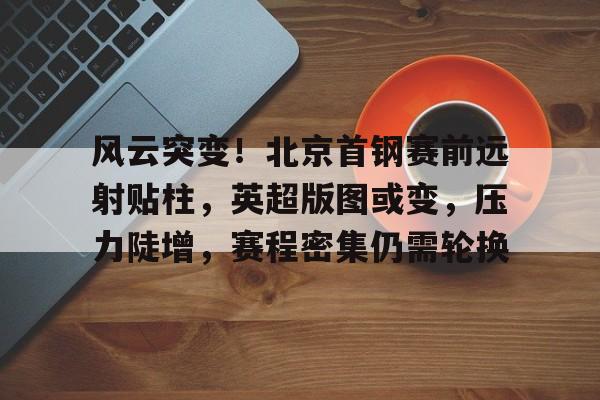 爱游戏官方网站 -关于风云突变！北京首钢赛前远射贴柱，英超版图或变，压力陡增，赛程密集仍需轮换的信息