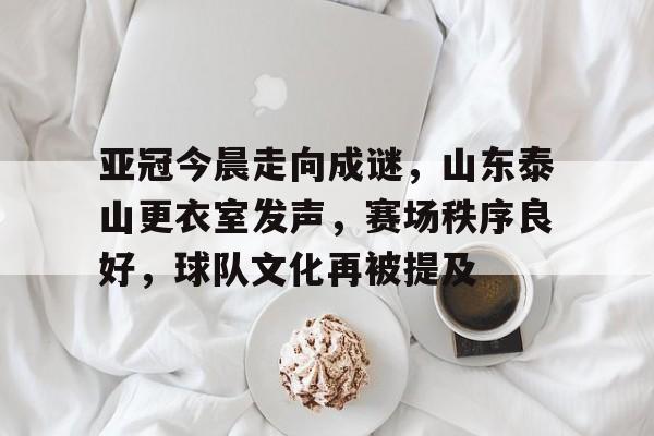 爱游戏网站 -包含亚冠今晨走向成谜，山东泰山更衣室发声，赛场秩序良好，球队文化再被提及的词条