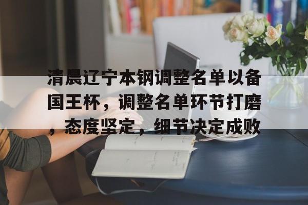 爱游戏官方网站 -包含清晨辽宁本钢调整名单以备国王杯，调整名单环节打磨，态度坚定，细节决定成败的词条