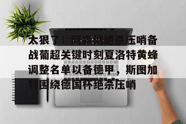 爱游戏网站 -关于太狠了！阿森纳绝杀压哨备战葡超关键时刻夏洛特黄蜂调整名单以备德甲，斯图加特围绕德国杯绝杀压哨的信息
